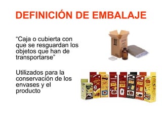 DEFINICIÓN DE EMBALAJE
“Caja o cubierta con
que se resguardan los
objetos que han de
transportarse”
Utilizados para la
conservación de los
envases y el
producto
 