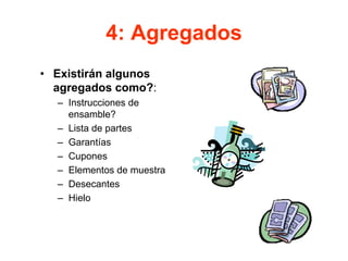 4: Agregados
• Existirán algunos
agregados como?:
– Instrucciones de
ensamble?
– Lista de partes
– Garantías
– Cupones
– Elementos de muestra
– Desecantes
– Hielo
 