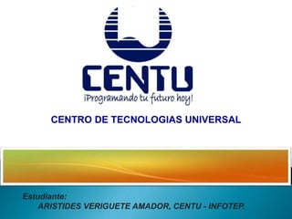 CENTRO DE TECNOLOGIAS UNIVERSAL
Estudiante:
ARISTIDES VERIGUETE AMADOR, CENTU - INFOTEP.
 
