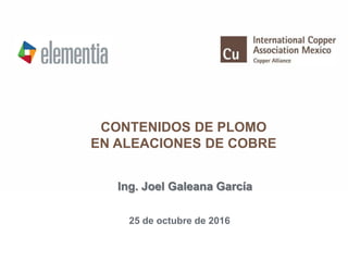 CONTENIDOS DE PLOMO
EN ALEACIONES DE COBRE
Ing. Joel Galeana García
25 de octubre de 2016
 