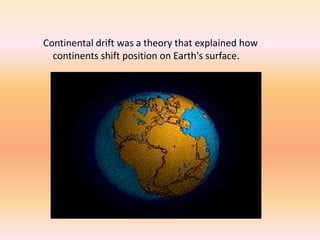 Continental drift was a theory that explained how
continents shift position on Earth's surface.
 