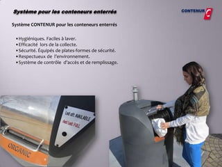 Système pour les conteneurs enterrés                CONTENUR


Système CONTENUR pour les conteneurs enterrés

 •Hygiéniques. Faciles à laver.
 •Efficacité lors de la collecte.
 •Sécurité. Équipés de plates-formes de sécurité.
 •Respectueux de l’environnement.
 •Système de contrôle d’accès et de remplissage.
 