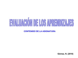 EVALUACIÓN DE LOS APRENDIZAJES CONTENIDO DE LA ASIGNATURA Gómez, N. (2010) 