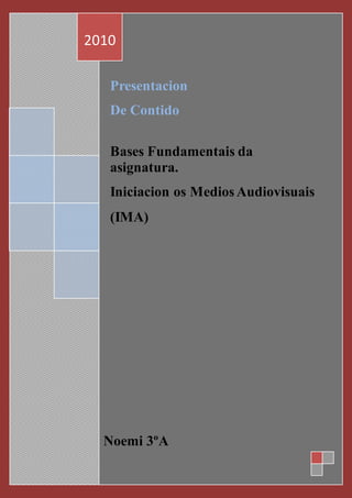 Presentacion
De Contido
Bases Fundamentais da
asignatura.
Iniciacion os MediosAudiovisuais
(IMA)
2010
Noemi 3ºA
1/1/2010
 