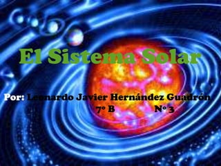 El Sistema Solar
Por: Leonardo Javier Hernández Guadrón
                  7º B      Nº 3
 