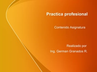 Practica profesional Realizado por  Ing. German Granados R. Contenido Asignatura 