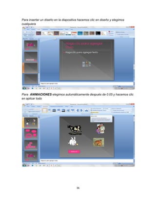 36
Para insertar un diseño en la diapositiva hacemos clic en diseño y elegimos
cualquiera
Para ANIMACIONES elegimos automáticamente después de 0.05 y hacemos clic
en aplicar todo
 