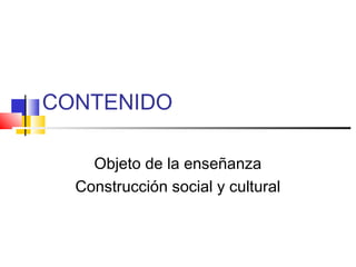CONTENIDO
Objeto de la enseñanza
Construcción social y cultural
 