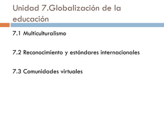 Unidad 7.Globalización de la
educación
7.1 Multiculturalismo
7.2 Reconocimiento y estándares internacionales
7.3 Comunidades virtuales
 