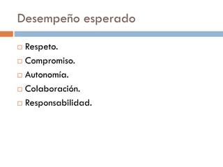 Desempeño esperado
 Respeto.
 Compromiso.
 Autonomía.
 Colaboración.
 Responsabilidad.
 