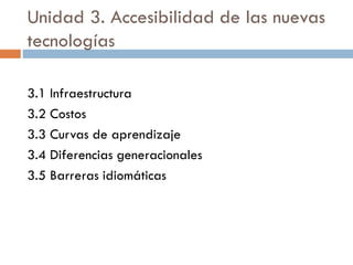 Unidad 3. Accesibilidad de las nuevas
tecnologías
3.1 Infraestructura
3.2 Costos
3.3 Curvas de aprendizaje
3.4 Diferencias generacionales
3.5 Barreras idiomáticas
 