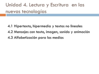 Unidad 4. Lectura y Escritura en las
nuevas tecnologías
4.1 Hipertexto, hipermedia y textos no lineales
4.2 Mensajes con texto, imagen, sonido y animación
4.3 Alfabetización para los medios
 