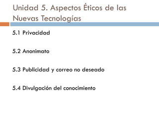 Unidad 5. Aspectos Éticos de las
Nuevas Tecnologías
5.1 Privacidad
5.2 Anonimato
5.3 Publicidad y correo no deseado
5.4 Divulgación del conocimiento
 