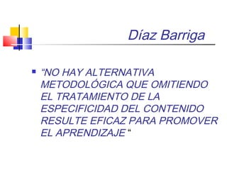 Díaz Barriga
 “NO HAY ALTERNATIVA
METODOLÓGICA QUE OMITIENDO
EL TRATAMIENTO DE LA
ESPECIFICIDAD DEL CONTENIDO
RESULTE EFICAZ PARA PROMOVER
EL APRENDIZAJE “
 