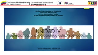 UNIDAD IV
PROYECTO I: COMUNICACIÓN, CULTURA, POLÍTICA Y DEMOCRACIA
REPÚBLICA BOLIVARIANA DE VENEZUELA
FUNDACION MISION SUCRE
PNF. EN COMUNICACIÓN SOCIAL
ALDEA UNIVERSITARIA REGINA PIA DE ANDARA
SANTA ANA DE CORO – EDO FALCON
 