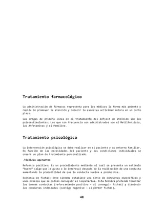 Objetivo: Ayudar a que sus células del cerebro se oxigenen para conserva
una memoria estable.
Tiempo: 30 min a 40min
Procedimiento: Realizar algún ejercicio cardiovascular, correr, trotar
o simplemente caminar.
PATOLOGÍA DE LA ATENCIÓN
La atención no es un proceso unitario sino un sistema funcional complejo, dinámico,
multimodal y jerárquico que facilita el procesamiento de la información,
seleccionando los estímulos pertinentes para realizar una determinada actividad
sensorial, cognitiva o motora. La atención, por tanto, consiste en la focalización
selectiva hacia un determinado estímulo, filtrando, desechando e inhibiendo las
informaciones no deseadas.
Principales modalidades de la atención
1. Mutismo acinético
Es un severo trastorno atencional que fue descrito inicialmente por Cairns en
1941, para definir una grave alteración del estado de vigilia que se acompaña de
profunda apatía, falta de iniciativa psíquica, motora o verbal e indiferencia
frente a todo tipo de estímulos. Los pacientes carecen de movimientos espontáneos
y no responden a órdenes, preguntas o estímulos, permaneciendo en silencio de
forma permanente.
2. Síndrome de heminegligencia
 
