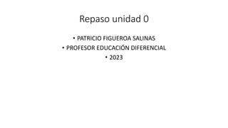 Repaso unidad 0
• PATRICIO FIGUEROA SALINAS
• PROFESOR EDUCACIÓN DIFERENCIAL
• 2023
 