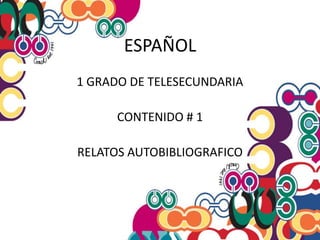 ESPAÑOL 1 GRADO DE TELESECUNDARIA CONTENIDO # 1 RELATOS AUTOBIBLIOGRAFICO 