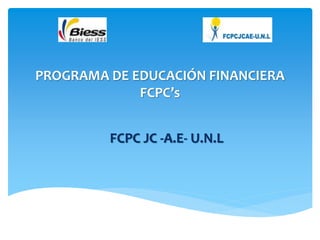 PROGRAMA DE EDUCACIÓN FINANCIERA
FCPC’s
FCPC JC -A.E- U.N.L
 