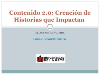 Contenido 2.0: Creación de
 Historias que Impactan

        ELIAS SAID HUNG, PHD.

       SAIDE@UNINORTE.EDU.CO
 