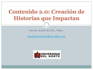 Contenido 2.0: Creación de
 Historias que Impactan

       ELIAS SAID HUNG, PHD.

      SAIDE@UNINORTE.EDU.CO
 