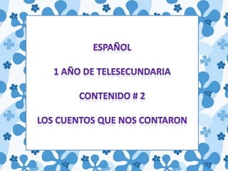 ESPAÑOL 1 AÑO DE TELESECUNDARIA CONTENIDO # 2 LOS CUENTOS QUE NOS CONTARON 