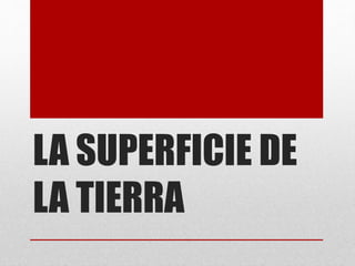 LA SUPERFICIE DE
LA TIERRA
 