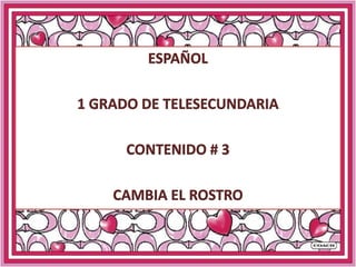ESPAÑOL 1 GRADO DE TELESECUNDARIA CONTENIDO # 3 CAMBIA EL ROSTRO 