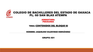 COLEGIO DE BACHILLERES DEL ESTADO DE OAXACA
PL. 60 SAN BLAS ATEMPA
ASIGNATURA:
PSICOLOGIA
TEMA: CONTENIDOS DEL BLOQUE III
NOMBRE: JAQUELINE VALDIVIESO HERNÁNDEZ
GRUPO: 601
 