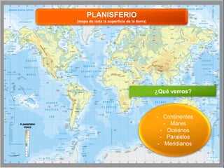 PLANISFERIO
(mapa de toda la superficie de la tierra)
¿Qué vemos?
- Continentes
- Mares
- Océanos
- Paralelos
- Meridianos