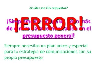 ¿Cuáles son TUS respuestas?¡Simplemente ponga un poco más de dinero para comunicación en el presupuesto general! ¡ERROR!Siempre necesitas un plan único y especial para tu estrategia de comunicaciones con su propio presupuesto