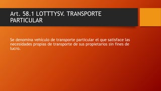 Art. 58.1 LOTTTYSV. TRANSPORTE
PARTICULAR
Se denomina vehículo de transporte particular el que satisface las
necesidades p...