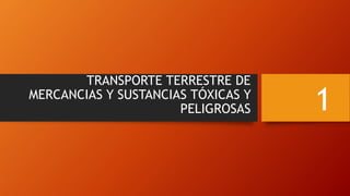 TRANSPORTE TERRESTRE DE
MERCANCIAS Y SUSTANCIAS TÓXICAS Y
PELIGROSAS 1
 