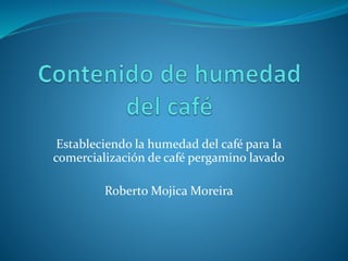 Estableciendo la humedad del café para la
comercialización de café pergamino lavado
Roberto Mojica Moreira
 