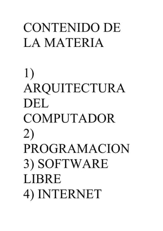 CONTENIDO DE LA MATERIA <br />1) ARQUITECTURA DEL COMPUTADOR<br />2) PROGRAMACION<br />3) SOFTWARE LIBRE<br />4) INTERNET<br />5) ALOGARITMO<br />