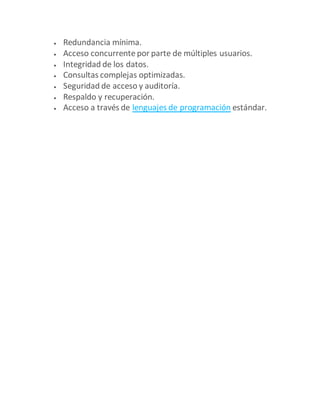  Redundancia mínima.
 Acceso concurrente por parte de múltiples usuarios.
 Integridad de los datos.
 Consultas complejas optimizadas.
 Seguridad de acceso y auditoría.
 Respaldo y recuperación.
 Acceso a través de lenguajes de programación estándar.
 