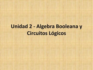 Unidad 2 - Algebra Booleana y Circuitos Lógicos 