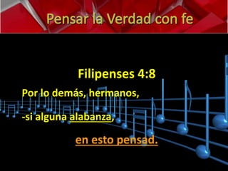 Filipenses 4:8 
Por lo demás, hermanos, 
-si alguna alabanza, 
en esto pensad. 
 