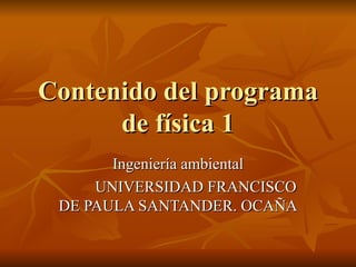 Contenido del programa de física 1 Ingeniería ambiental UNIVERSIDAD FRANCISCO DE PAULA SANTANDER. OCAÑA 