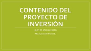 CONTENIDO DEL
PROYECTO DE
INVERSIÓN
3ROS DE BACHILLERATO
Msc. GiocondaTriviño E.
 
