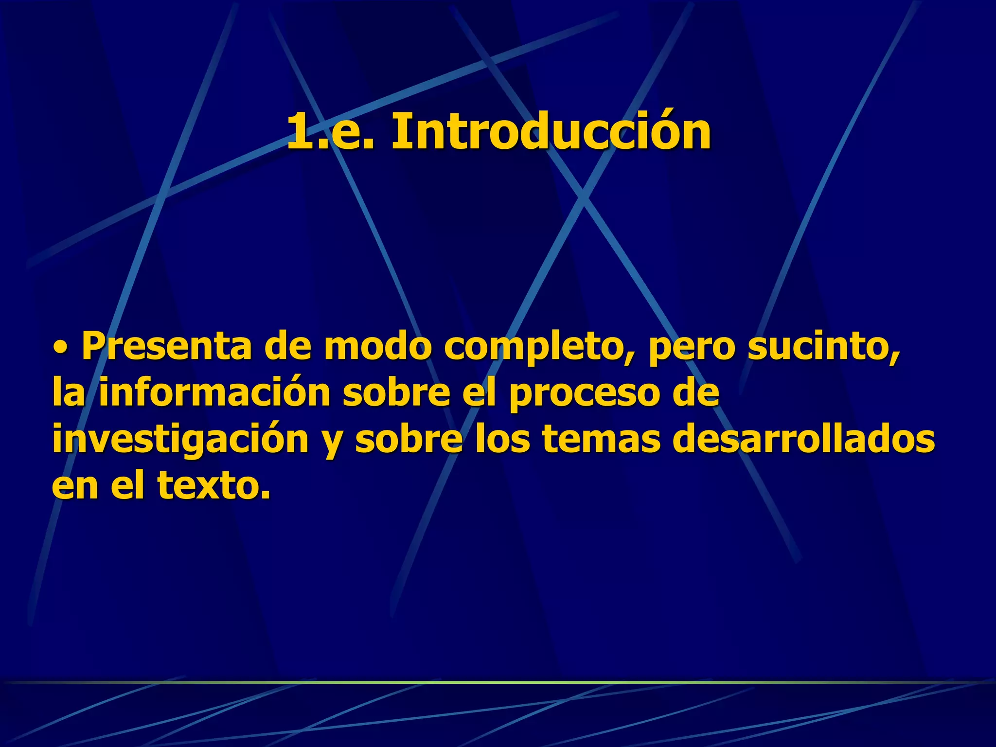 1.e. Introducción
• Presenta de modo completo, pero sucinto,
la información sobre el proceso de
investigación y sobre los temas desarrollados
en el texto.
 