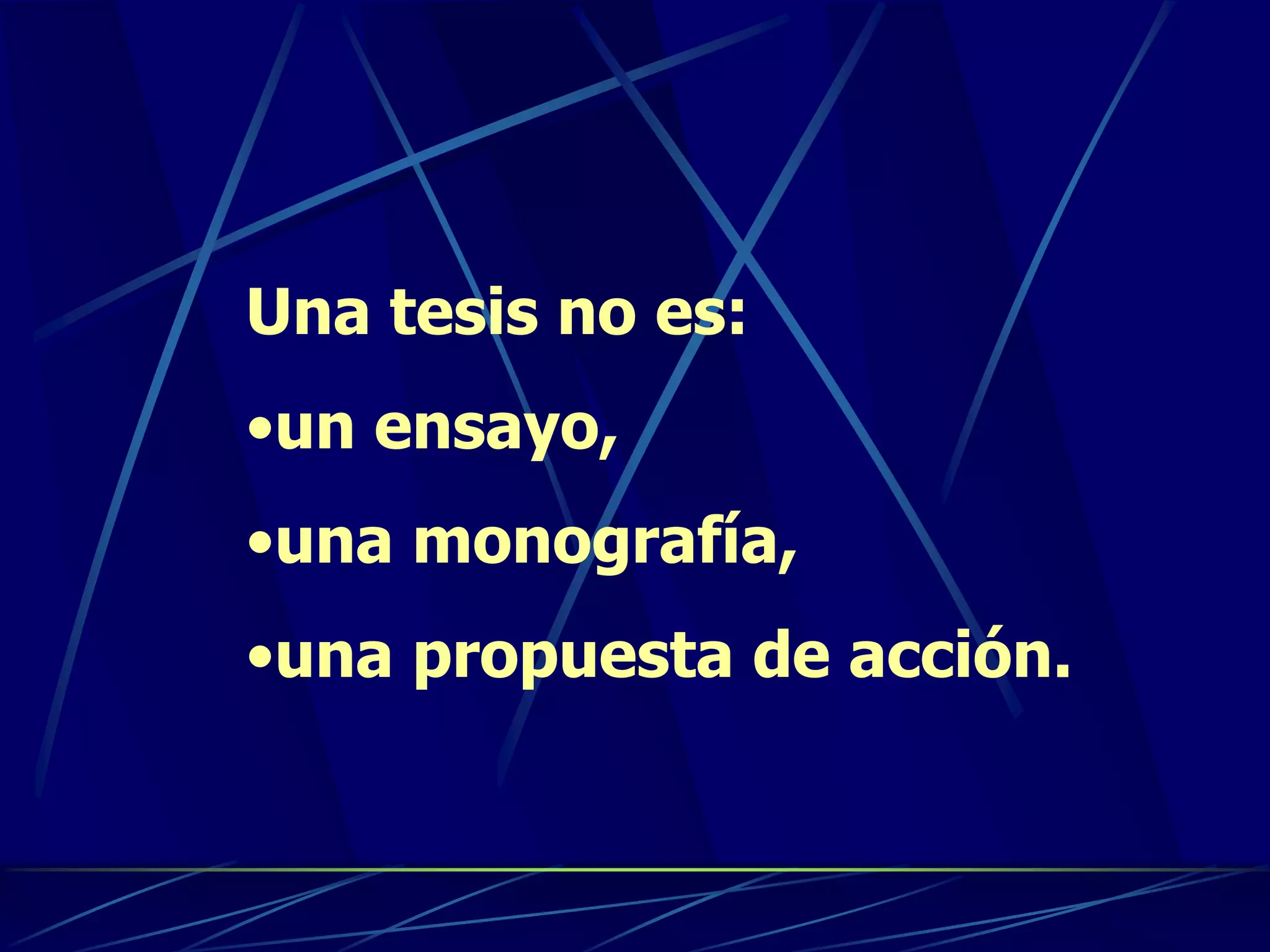 Una tesis no es:
•un ensayo,
•una monografía,
•una propuesta de acción.
 