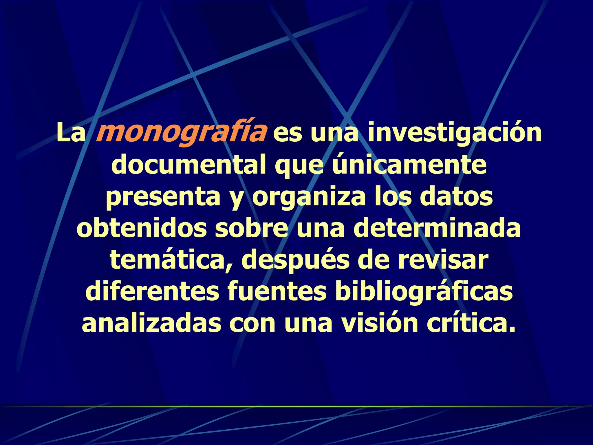 La monografía es una investigación
documental que únicamente
presenta y organiza los datos
obtenidos sobre una determinada
temática, después de revisar
diferentes fuentes bibliográficas
analizadas con una visión crítica.
 
