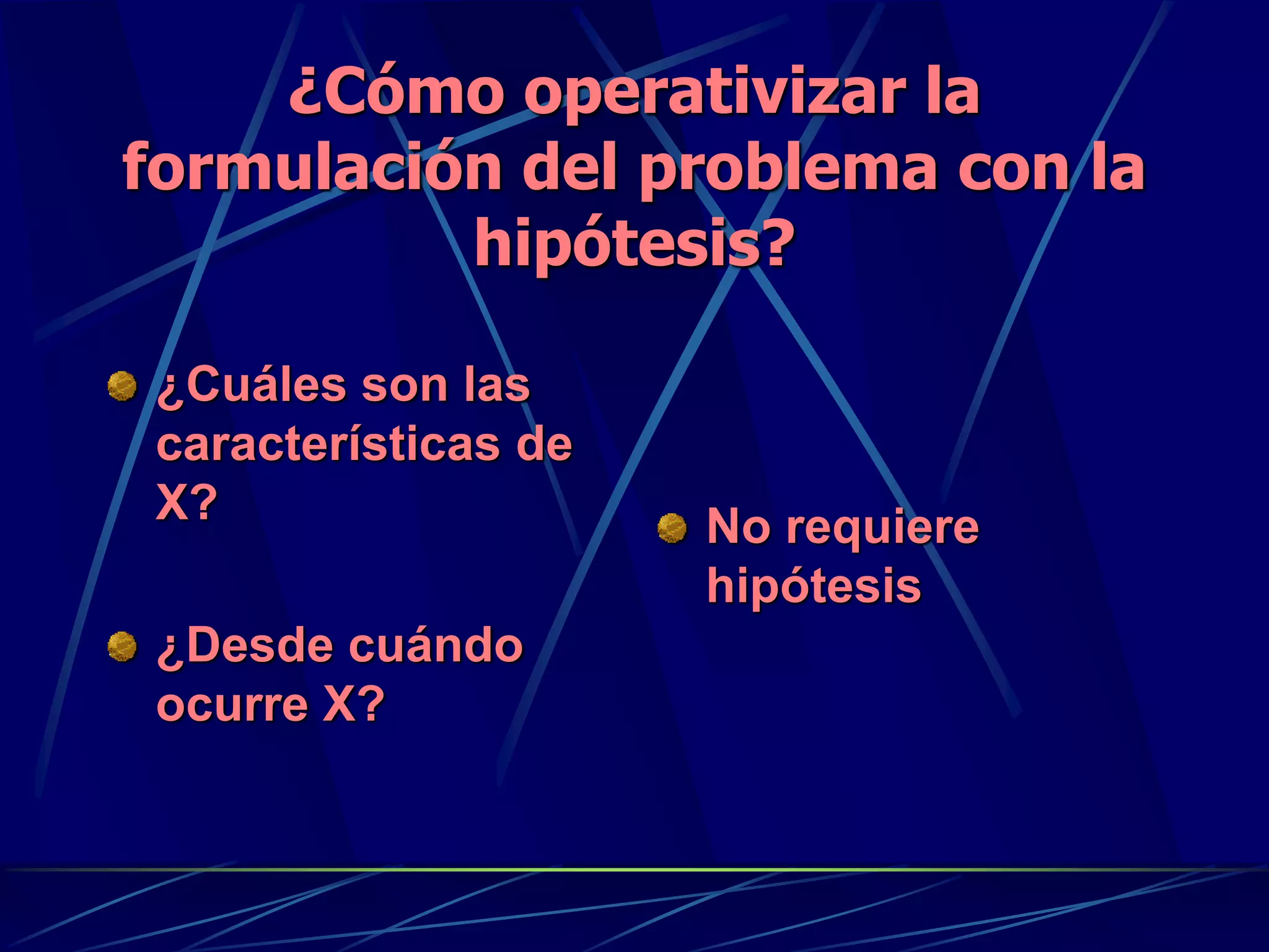 ¿Cómo operativizar la
formulación del problema con la
hipótesis?
¿Cuáles son las
características de
X?
¿Desde cuándo
ocurre X?
No requiere
hipótesis
 