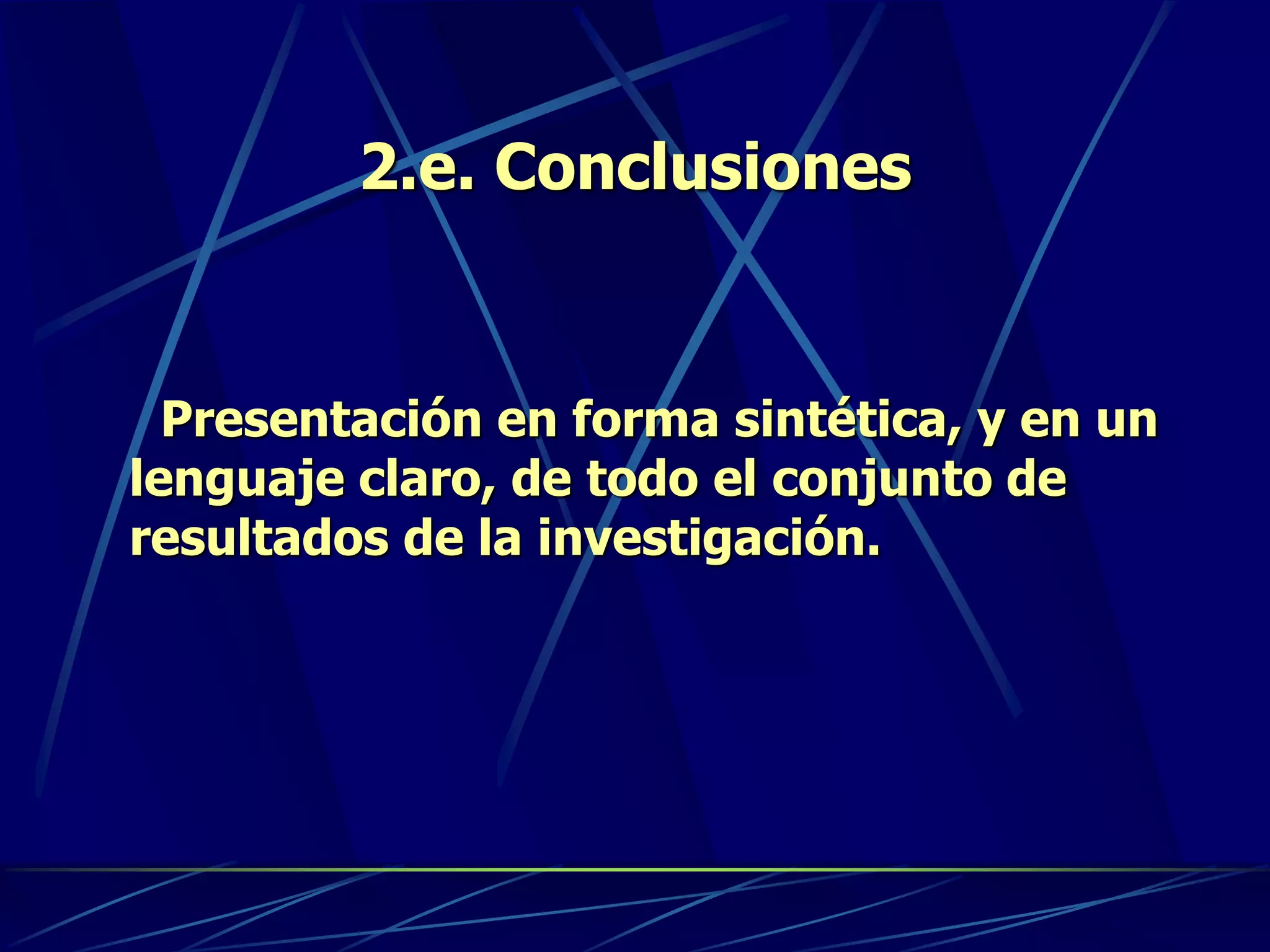 2.e. Conclusiones
Presentación en forma sintética, y en un
lenguaje claro, de todo el conjunto de
resultados de la investigación.
 