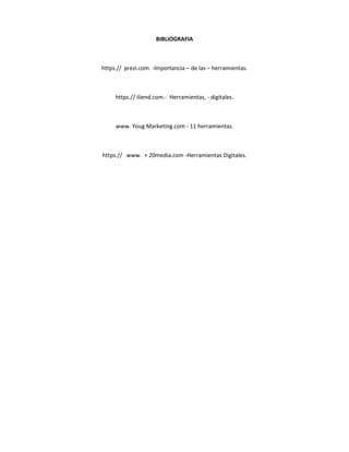 BIBLIOGRAFIA
https.// prezi.com -Importancia – de las – herramientas.
https.// iliend.com.- Herramientas, - digitales.
www. Youg Marketing.com - 11 herramientas.
https.// www. + 20media.com -Herramientas Digitales.
 