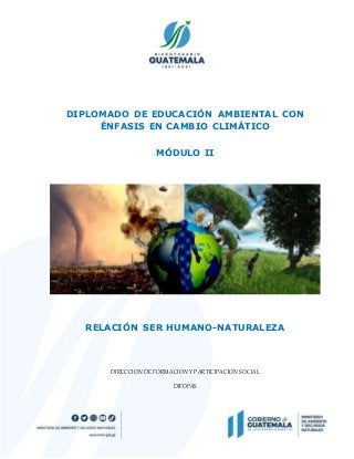 DIPLOMADO DE EDUCACIÓN AMBIENTAL CON
ÉNFASIS EN CAMBIO CLIMÁTICO
MÓDULO II
RELACIÓN SER HUMANO-NATURALEZA
DIRECCION DE FORMACION Y PARTICIPACION SOCIAL
DIFOPAS
 