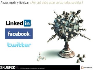 Atraer, medir y fidelizar. ¿Por qué debo estar en las redes sociales?




               /// ¿Cómo generar contenido de calidad?
 