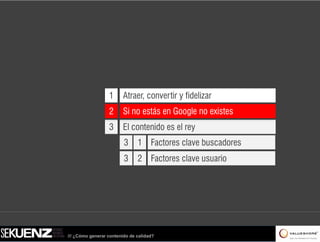1      Atraer, convertir y fidelizar
                  2      Si no estás en Google no existes
                  3      El contenido es el rey
                         3     1 Factores clave buscadores
                         3     2 Factores clave usuario




/// ¿Cómo generar contenido de calidad?
 
