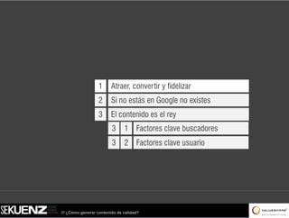 1      Atraer, convertir y fidelizar
                  2      Si no estás en Google no existes
                  3      El contenido es el rey
                         3     1 Factores clave buscadores
                         3     2 Factores clave usuario




/// ¿Cómo generar contenido de calidad?
 